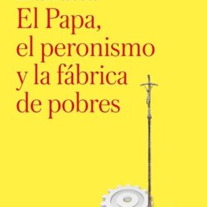 El Papa, El Peronismo Y La Fabrica De Pobres De Zanatta, Loris